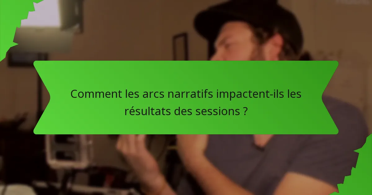 Comment les arcs narratifs impactent-ils les résultats des sessions ?