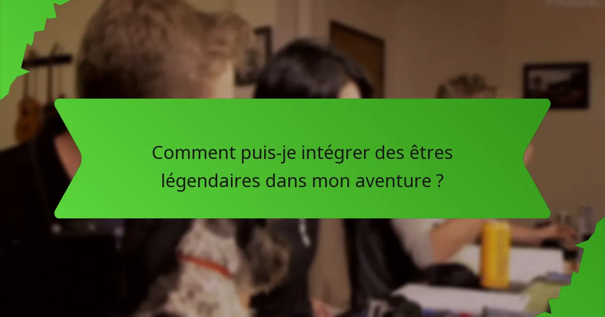Comment puis-je intégrer des êtres légendaires dans mon aventure ?