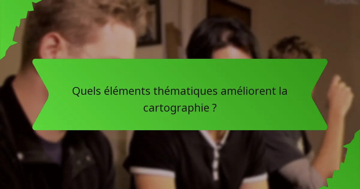 Quels éléments thématiques améliorent la cartographie ?